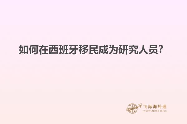 如何在西班牙移民成为研究人员？