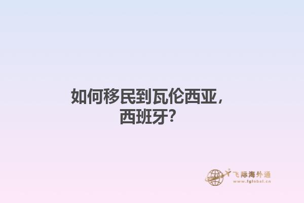 如何移民到瓦伦西亚，西班牙？