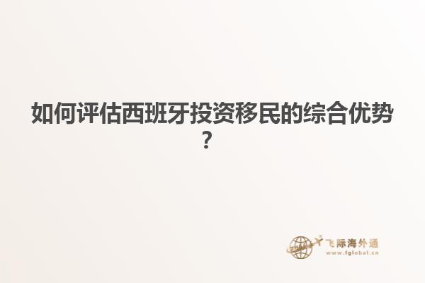 如何评估西班牙投资移民的综合优势？