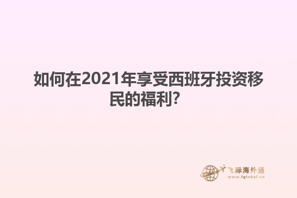如何在2021年享受西班牙投资移民的福利？