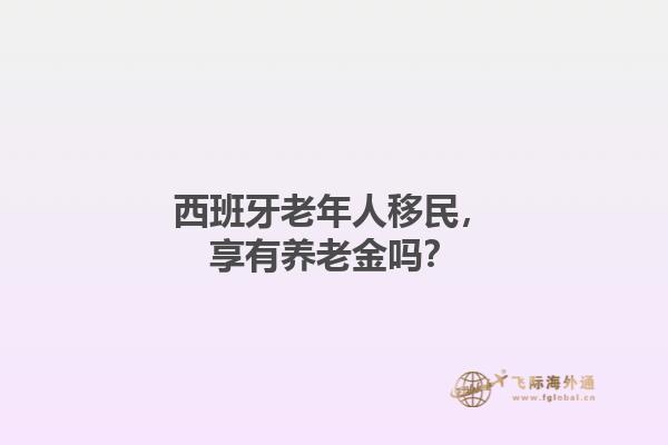 西班牙老年人移民，享有养老金吗？