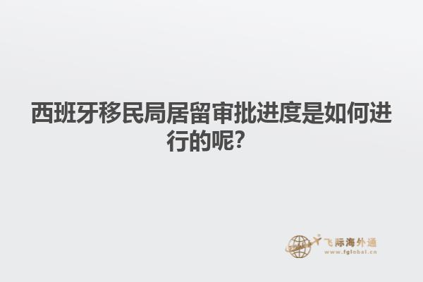 西班牙移民局居留审批进度是如何进行的呢？