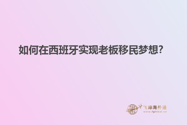 如何在西班牙实现老板移民梦想？