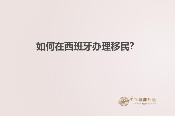 如何在西班牙办理移民？