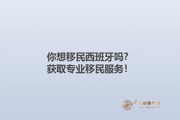 你想移民西班牙吗？获取专业移民服务！