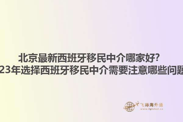 北京最新西班牙移民中介哪家好？2023年选择西班牙移民中介需要注意哪些问题？