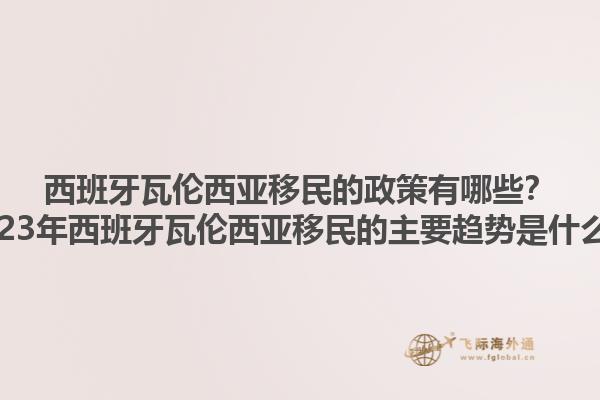 西班牙瓦伦西亚移民的政策有哪些？2023年西班牙瓦伦西亚移民的主要趋势是什么？1.jpg