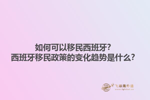 如何可以移民西班牙？西班牙移民政策的变化趋势是什么？1.jpg