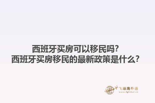 西班牙买房可以移民吗？西班牙买房移民的最新政策是什么？1.jpg