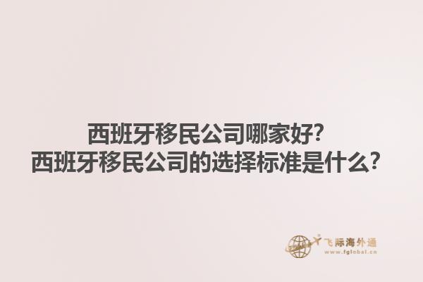 西班牙移民公司哪家好？西班牙移民公司的选择标准是什么？1.jpg