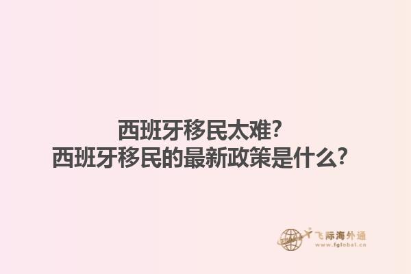 西班牙移民太难？西班牙移民的最新政策是什么？1.jpg