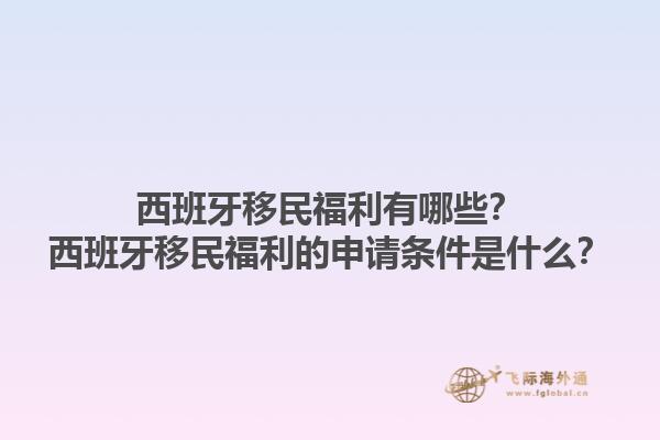 西班牙移民福利有哪些？西班牙移民福利的申请条件是什么？1.jpg