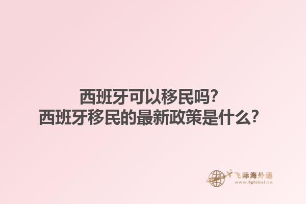 西班牙可以移民吗？西班牙移民的最新政策是什么？1.jpg