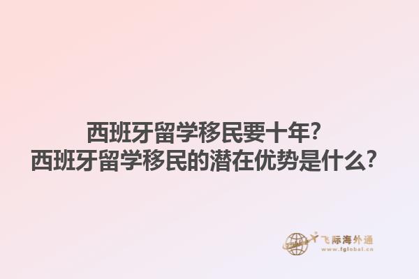 西班牙留学移民要十年？西班牙留学移民的潜在优势是什么？1.jpg