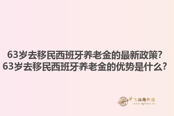 63岁去移民西班牙养老金的最新政策？63岁去移民西班牙养老金的优势是什么？1.jpg