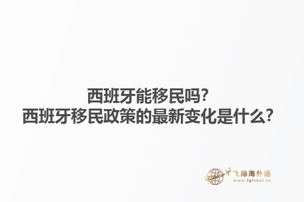 西班牙能移民吗？西班牙移民政策的最新变化是什么？1.jpg