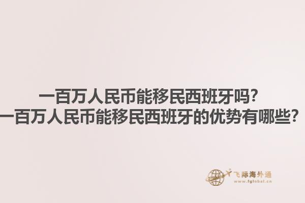 一百万人民币能移民西班牙吗？一百万人民币能移民西班牙的优势有哪些？1.jpg