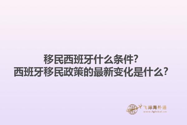 移民西班牙什么条件？西班牙移民政策的最新变化是什么？1.jpg