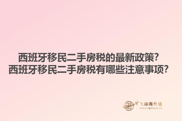 西班牙移民二手房税的最新政策？西班牙移民二手房税有哪些注意事项？1.jpg