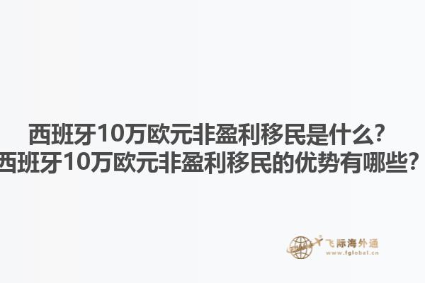 西班牙10万欧元非盈利移民是什么？西班牙10万欧元非盈利移民的优势有哪些？1.jpg