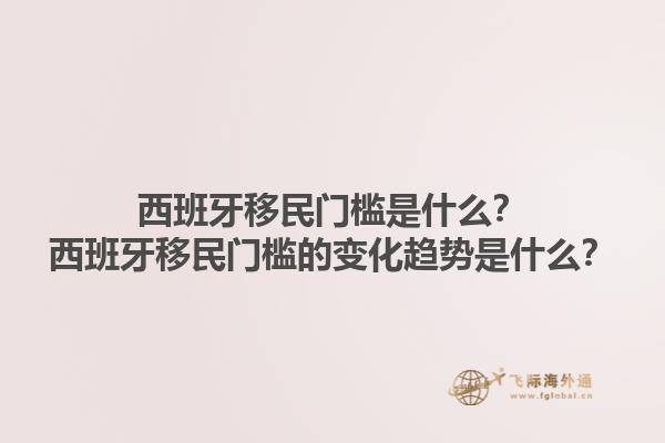 西班牙移民门槛是什么？西班牙移民门槛的变化趋势是什么？1.jpg