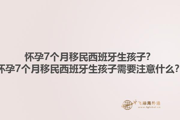 怀孕7个月移民西班牙生孩子？怀孕7个月移民西班牙生孩子需要注意什么？1.jpg