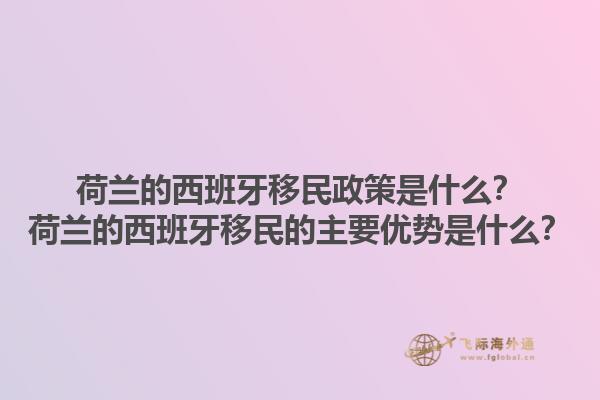 荷兰的西班牙移民政策是什么？荷兰的西班牙移民的主要优势是什么？1.jpg