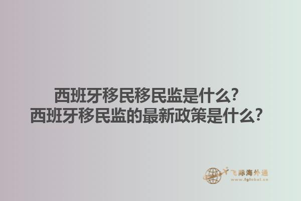 西班牙移民移民监是什么？西班牙移民监的最新政策是什么？1.jpg