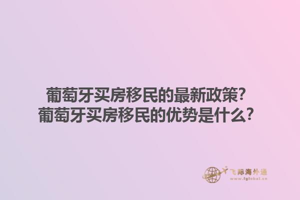 葡萄牙买房移民的最新政策？葡萄牙买房移民的优势是什么？1.jpg