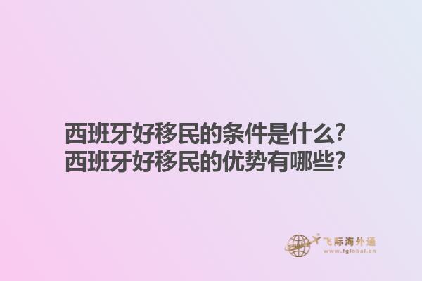 西班牙好移民的条件是什么？西班牙好移民的优势有哪些？1.jpg