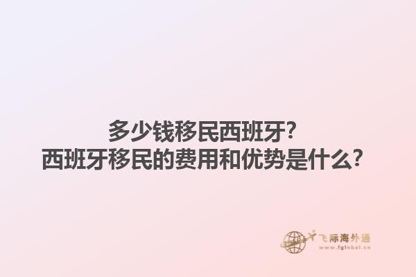 多少钱移民西班牙？西班牙移民的费用和优势是什么？1.jpg
