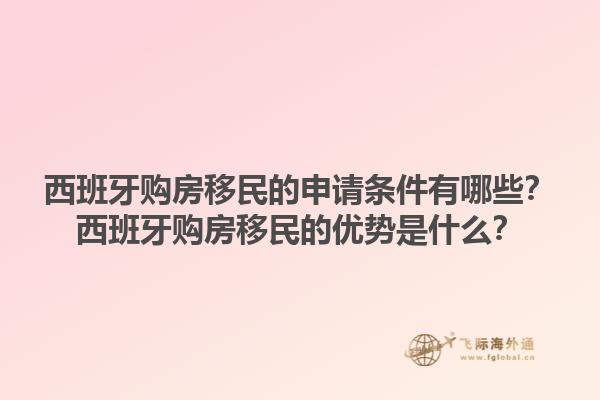 西班牙购房移民的申请条件有哪些？西班牙购房移民的优势是什么？1.jpg