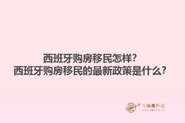 西班牙购房移民怎样？西班牙购房移民的最新政策是什么？1.jpg