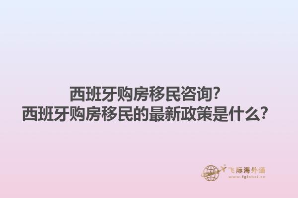 西班牙购房移民咨询？西班牙购房移民的最新政策是什么？1.jpg
