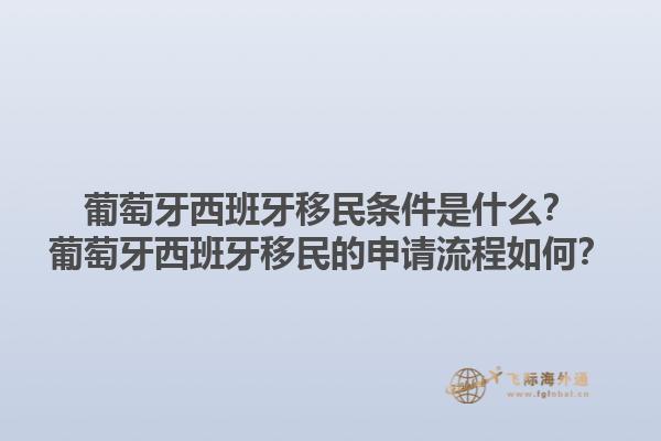 葡萄牙西班牙移民条件是什么？葡萄牙西班牙移民的申请流程如何？1.jpg