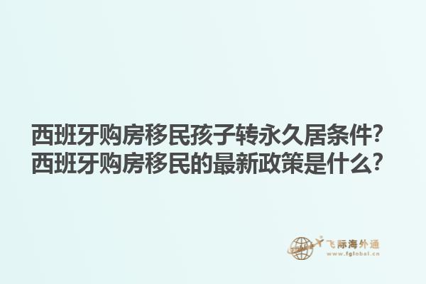 西班牙购房移民孩子转永久居条件？西班牙购房移民的最新政策是什么？1.jpg