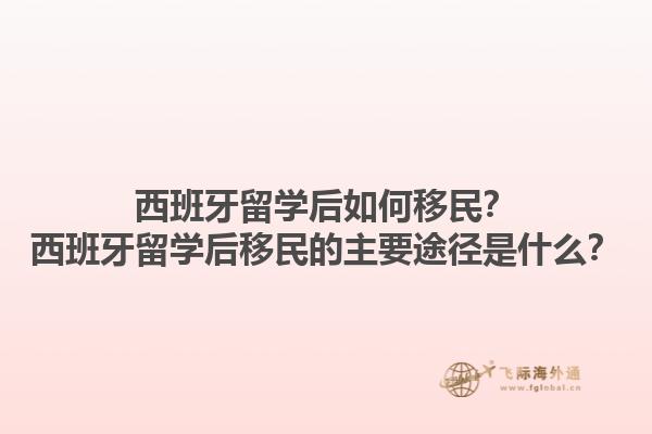 西班牙留学后如何移民？西班牙留学后移民的主要途径是什么？1.jpg