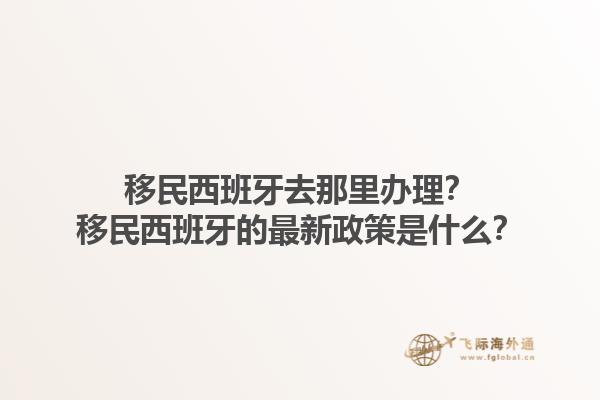 移民西班牙去那里办理？移民西班牙的最新政策是什么？1.jpg