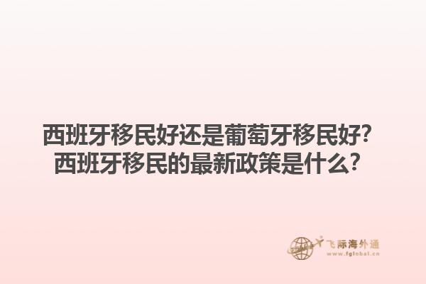 西班牙移民好还是葡萄牙移民好？西班牙移民的最新政策是什么？