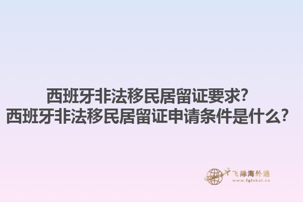 西班牙非法移民居留证要求？西班牙非法移民居留证申请条件是什么？
