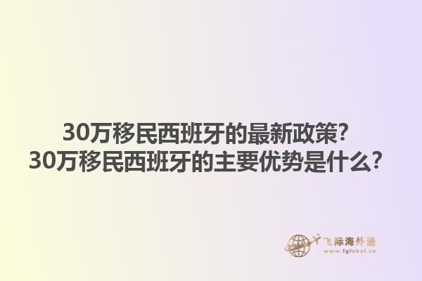 30万移民西班牙的最新政策？30万移民西班牙的主要优势是什么？