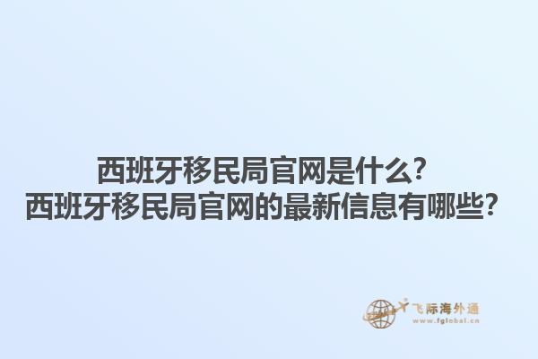 西班牙移民局官网是什么？西班牙移民局官网的最新信息有哪些？