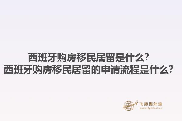 西班牙购房移民居留是什么？西班牙购房移民居留的申请流程是什么？