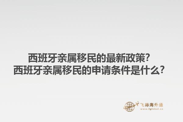 西班牙亲属移民的最新政策？西班牙亲属移民的申请条件是什么？
