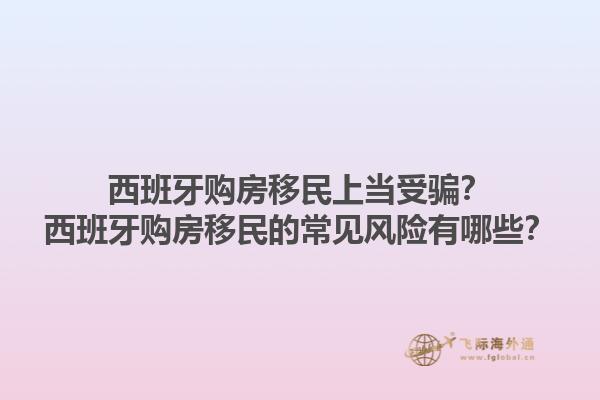 西班牙购房移民上当受骗？西班牙购房移民的常见风险有哪些？