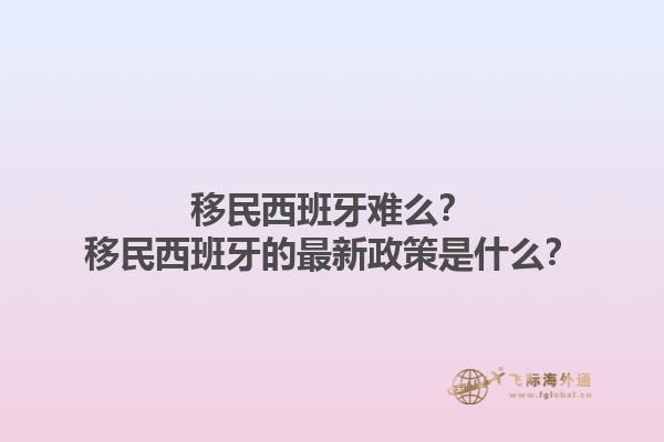 移民西班牙难么？移民西班牙的最新政策是什么？