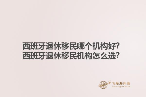西班牙退休移民哪个机构好？西班牙退休移民机构怎么选？