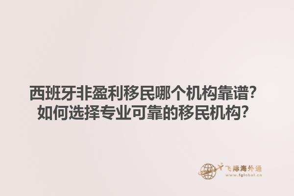 西班牙非盈利移民哪个机构靠谱？如何选择专业可靠的移民机构？