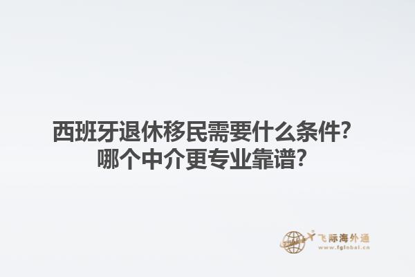 西班牙退休移民需要什么条件？哪个中介更专业靠谱？