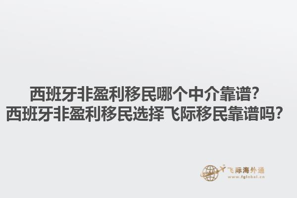 西班牙非盈利移民哪个中介靠谱？西班牙非盈利移民选择飞际移民靠谱吗？